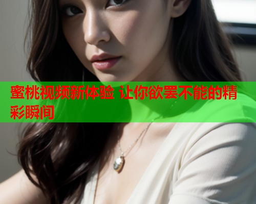 蜜桃视频新体验 让你欲罢不能的精彩瞬间