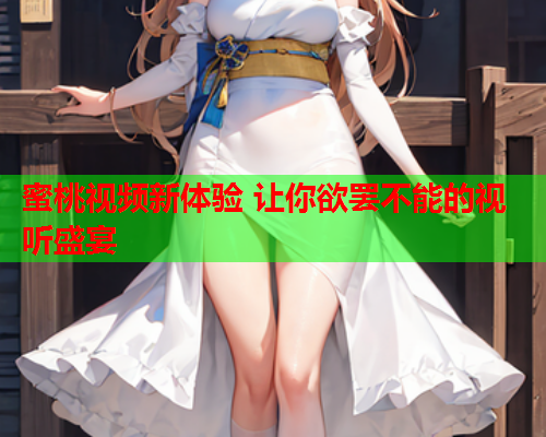 蜜桃视频新体验 让你欲罢不能的视听盛宴