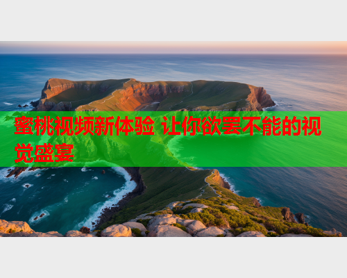 蜜桃视频新体验 让你欲罢不能的视觉盛宴