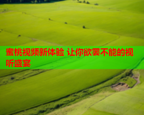 蜜桃视频新体验 让你欲罢不能的视听盛宴