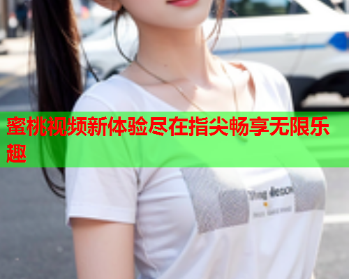 蜜桃视频新体验尽在指尖畅享无限乐趣