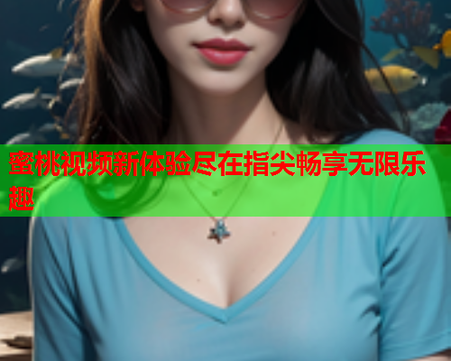 蜜桃视频新体验尽在指尖畅享无限乐趣