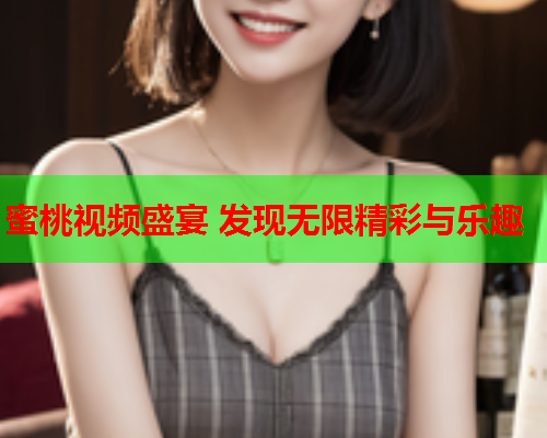 蜜桃视频盛宴 发现无限精彩与乐趣