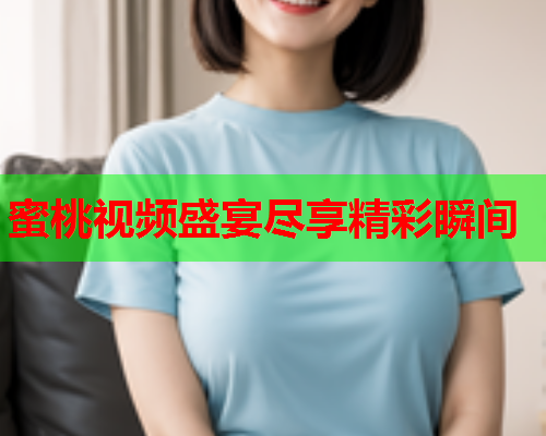 蜜桃视频盛宴尽享精彩瞬间