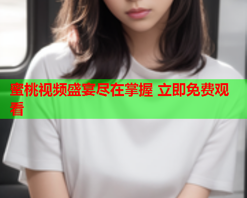 蜜桃视频盛宴尽在掌握 立即免费观看