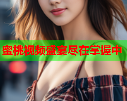 蜜桃视频盛宴尽在掌握中