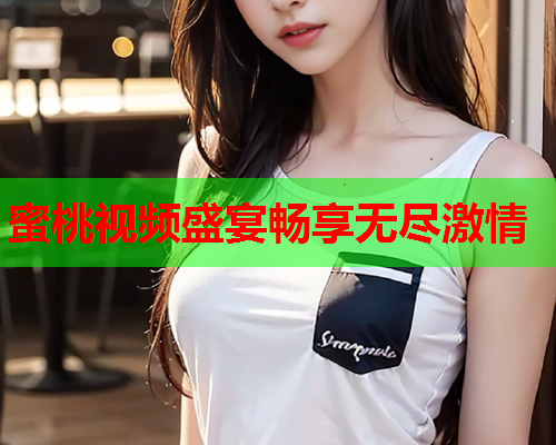 蜜桃视频盛宴畅享无尽激情