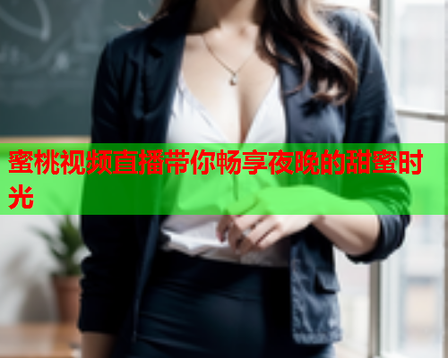 蜜桃视频直播带你畅享夜晚的甜蜜时光