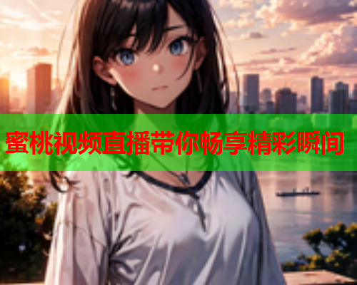 蜜桃视频直播带你畅享精彩瞬间