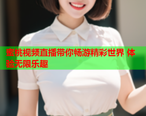 蜜桃视频直播带你畅游精彩世界 体验无限乐趣