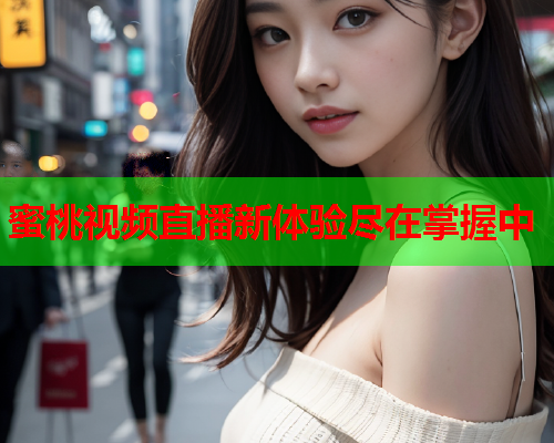 蜜桃视频直播新体验尽在掌握中