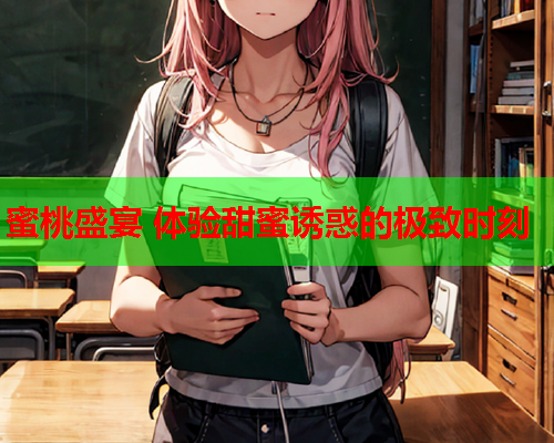 蜜桃盛宴 体验甜蜜诱惑的极致时刻