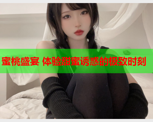 蜜桃盛宴 体验甜蜜诱惑的极致时刻