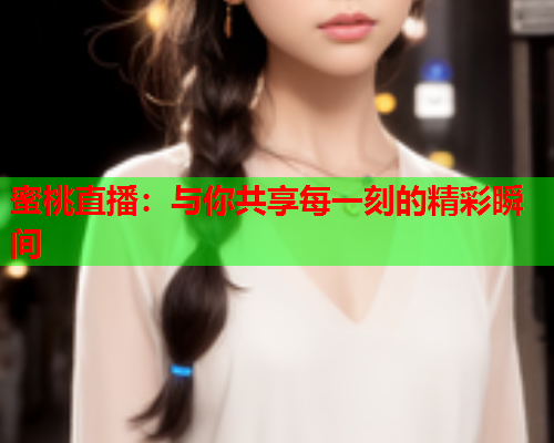 蜜桃直播：与你共享每一刻的精彩瞬间