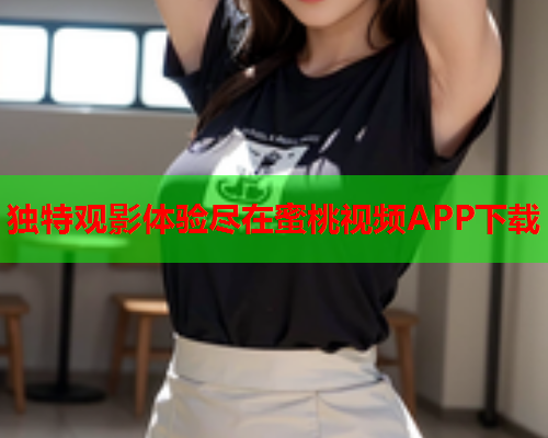 独特观影体验尽在蜜桃视频APP下载