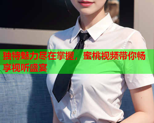 独特魅力尽在掌握，蜜桃视频带你畅享视听盛宴