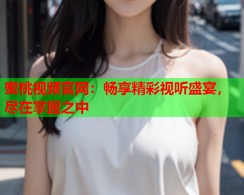蜜桃视频官网：畅享精彩视听盛宴，尽在掌握之中