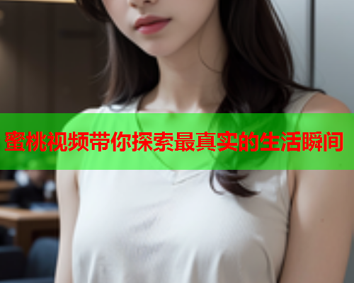 蜜桃视频带你探索最真实的生活瞬间