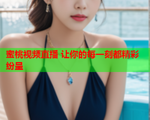 蜜桃视频直播 让你的每一刻都精彩纷呈