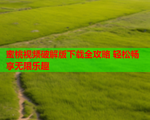 蜜桃视频破解版下载全攻略 轻松畅享无限乐趣