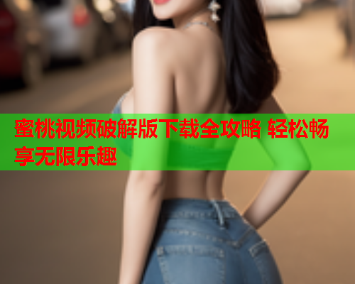 蜜桃视频破解版下载全攻略 轻松畅享无限乐趣
