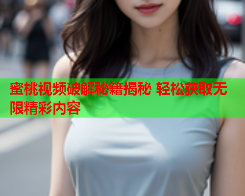 蜜桃视频破解秘籍揭秘 轻松获取无限精彩内容