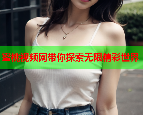 蜜桃视频网带你探索无限精彩世界
