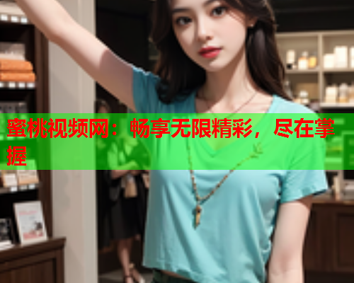 蜜桃视频网：畅享无限精彩，尽在掌握