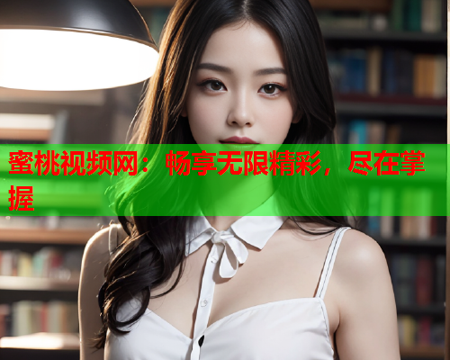 蜜桃视频网：畅享无限精彩，尽在掌握
