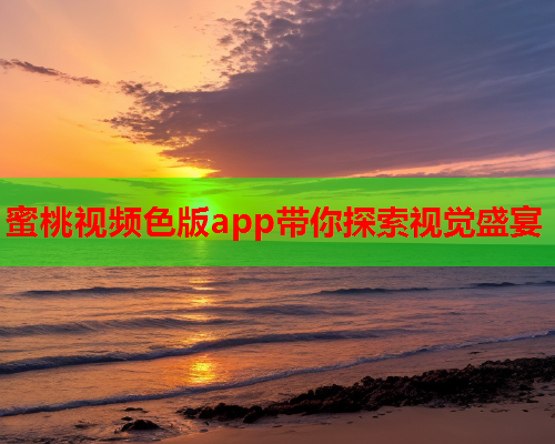 蜜桃视频色版app带你探索视觉盛宴
