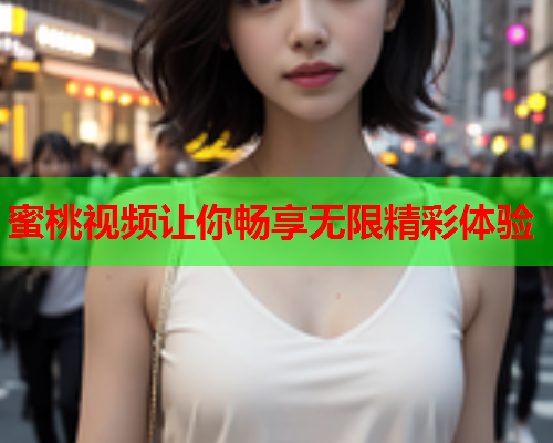 蜜桃视频让你畅享无限精彩体验