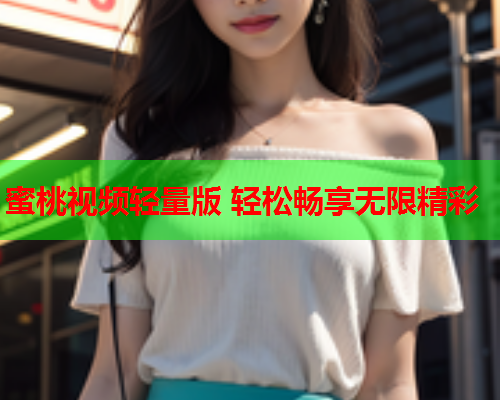 蜜桃视频轻量版 轻松畅享无限精彩