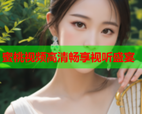 蜜桃视频高清畅享视听盛宴