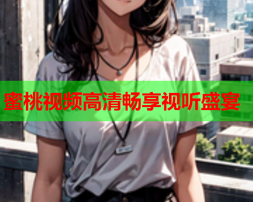 蜜桃视频高清畅享视听盛宴