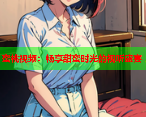 蜜桃视频：畅享甜蜜时光的视听盛宴