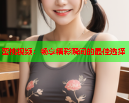 蜜桃视频：畅享精彩瞬间的最佳选择