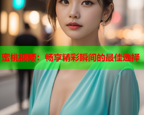 蜜桃视频：畅享精彩瞬间的最佳选择
