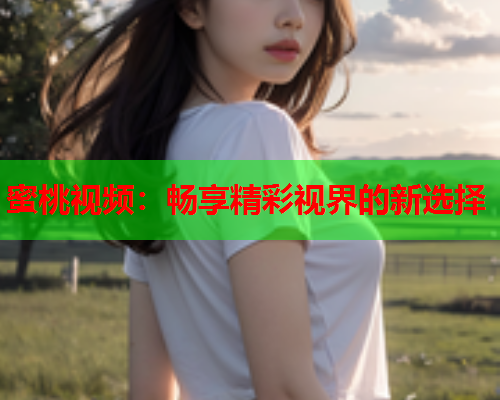 蜜桃视频：畅享精彩视界的新选择