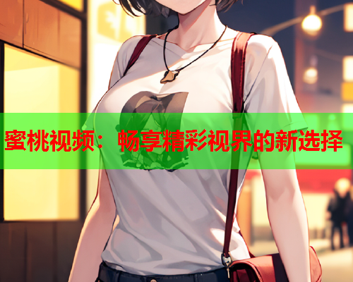 蜜桃视频：畅享精彩视界的新选择