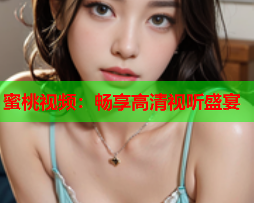 蜜桃视频：畅享高清视听盛宴