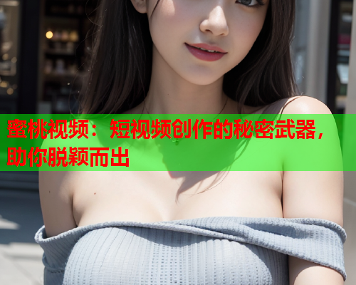 蜜桃视频：短视频创作的秘密武器，助你脱颖而出