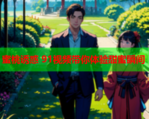 蜜桃诱惑 91视频带你体验甜蜜瞬间