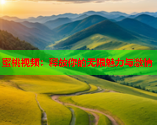 蜜桃视频：释放你的无限魅力与激情
