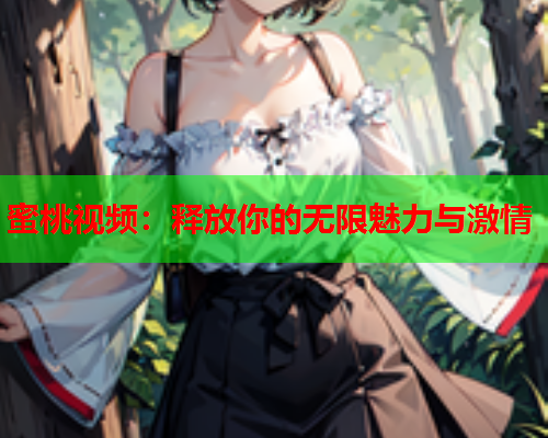 蜜桃视频：释放你的无限魅力与激情