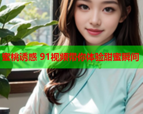 蜜桃诱惑 91视频带你体验甜蜜瞬间