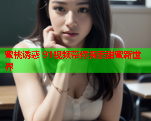 蜜桃诱惑 91视频带你探索甜蜜新世界