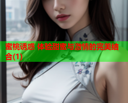 蜜桃诱惑 体验甜蜜与激情的完美结合(1)