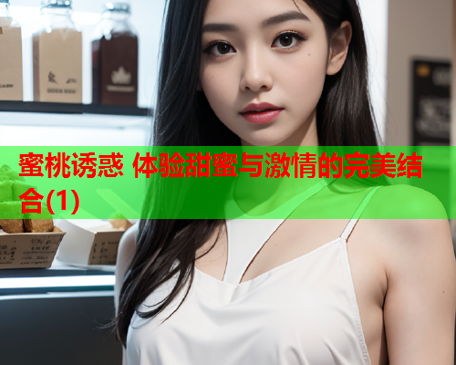 蜜桃诱惑 体验甜蜜与激情的完美结合(1)