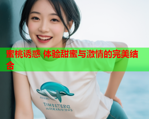 蜜桃诱惑 体验甜蜜与激情的完美结合