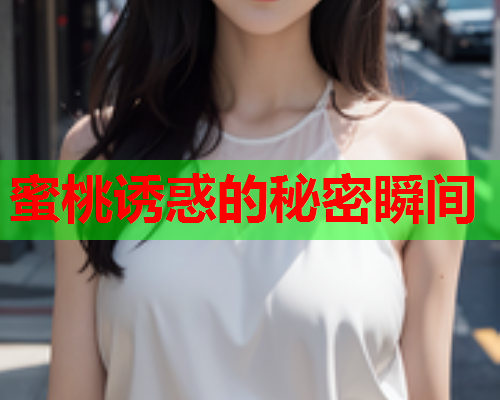 蜜桃诱惑的秘密瞬间